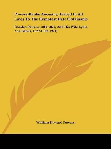 Powers-Banks Ancestry, Traced in All Lines to the Remotest Date Obtainable: Charles Powers, 1819-1871, and His Wife Lydia Ann Banks, 1829-1919 (1921)