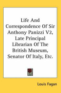 Cover image for Life and Correspondence of Sir Anthony Panizzi V2, Late Principal Librarian of the British Museum, Senator of Italy, Etc.