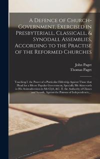 Cover image for A Defence of Church-government, Exercised in Presbyteriall, Classicall, & Synodall Assemblies, According to the Practise of the Reformed Churches