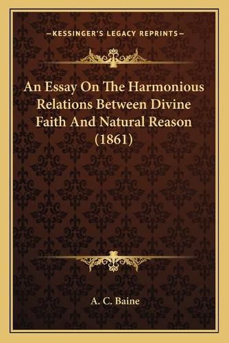 Cover image for An Essay on the Harmonious Relations Between Divine Faith and Natural Reason (1861)