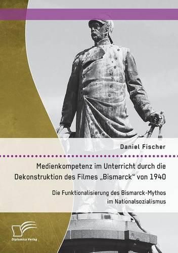 Cover image for Medienkompetenz im Unterricht durch die Dekonstruktion des Filmes  Bismarck von 1940. Die Funktionalisierung des Bismarck-Mythos im Nationalsozialismus