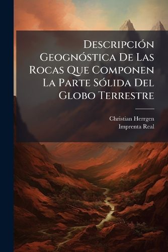 Cover image for Descripci N Geogn Stica de Las Rocas Que Componen La Parte S Lida del Globo Terrestre: Extractada de Varias Obras Alemanas de La Escuela de Werner, y Aumentada Con Observaciones Hechas En La Peninsula...