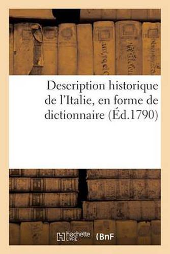 Description Historique de l'Italie, En Forme de Dictionnaire: : 1) Contenant La Geographie Tant Ancienne Que Moderne, ...