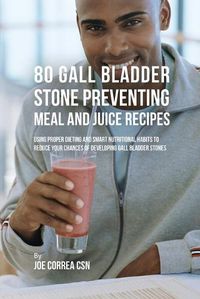 Cover image for 80 Gallbladder Stone Preventing Meal and Juice Recipes: Using Proper Dieting and Smart Nutritional Habits to Reduce Your Chances of Developing Gall Bladder Stones