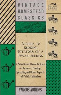Cover image for A Guide to Growing Potatoes on a Smallholding - A Selection of Classic Articles on Manures, Planting, Sprouting and Other Aspects of Potato Cultivation (Self-Sufficiency Series)
