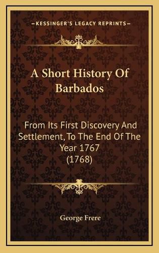 Cover image for A Short History of Barbados: From Its First Discovery and Settlement, to the End of the Year 1767 (1768)