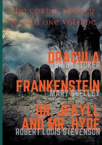 Cover image for Dracula, Frankenstein, Dr. Jekyll and Mr. Hyde: The Gothic Trilogy in Only One Volume (complete and unabridged versions by Bram Stoker, Mary Shelley and Robert Louis Stevenson)