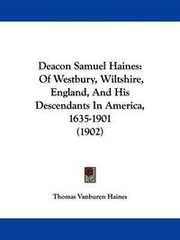 Cover image for Deacon Samuel Haines: Of Westbury, Wiltshire, England, and His Descendants in America, 1635-1901 (1902)