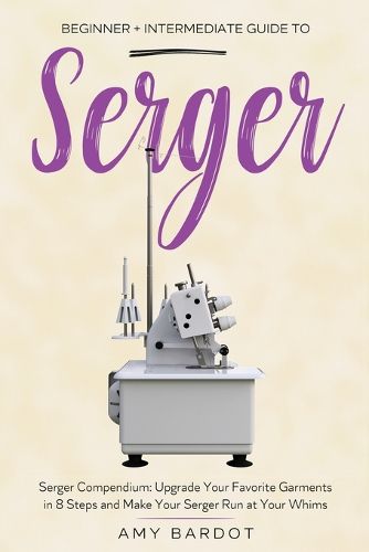 Cover image for Serger: Beginner + Intermediate Guide to Serger: Serger Compendium: Upgrade Your Favorite Garments in 8 Steps and Make Your Serger at Your Whims