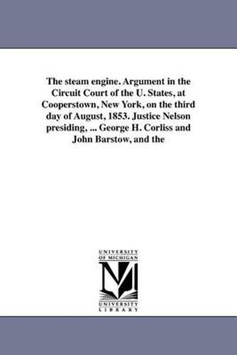 Cover image for The Steam Engine. Argument in the Circuit Court of the U. States, at Cooperstown, New York, on the Third Day of August, 1853. Justice Nelson Presiding, ... George H. Corliss and John Barstow, and the