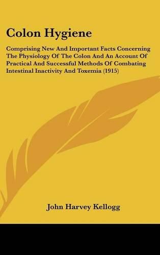 Cover image for Colon Hygiene: Comprising New and Important Facts Concerning the Physiology of the Colon and an Account of Practical and Successful Methods of Combating Intestinal Inactivity and Toxemia (1915)