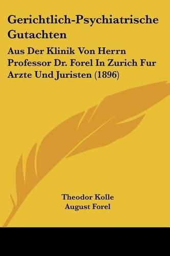 Gerichtlich-Psychiatrische Gutachten: Aus Der Klinik Von Herrn Professor Dr. Forel in Zurich Fur Arzte Und Juristen (1896)