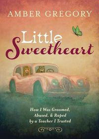 Cover image for Little Sweetheart: How I Was Groomed, Abused, & Raped by a Teacher I Trusted