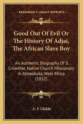 Cover image for Good Out of Evil or the History of Adjai, the African Slave Boy: An Authentic Biography of S. Crowther, Native Church Missionary in Abbeokuta, West Africa (1852)