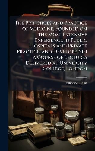 Cover image for The Principles and Practice of Medicine; Founded on the Most Extensive Experience in Public Hospitals and Private Practice; and Developed in a Course of Lectures Delivered at University College, London