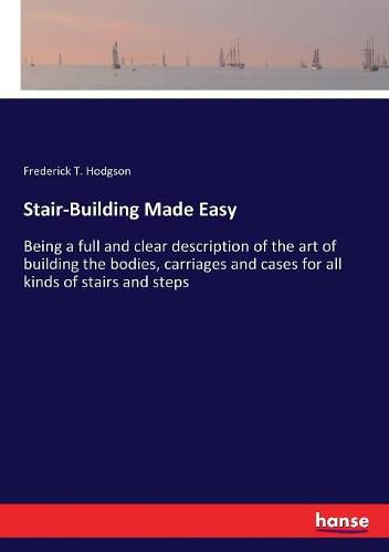 Stair-Building Made Easy: Being a full and clear description of the art of building the bodies, carriages and cases for all kinds of stairs and steps