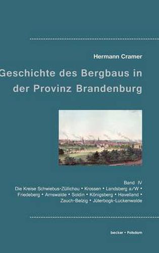 Beitrage zur Geschichte des Bergbaus in der Provinz Brandenburg: Band IV, Die Kreise Schwiebus-Zullichau, Krossen, Landsberg a/W, Friedeberg, Arnswalde, Soldin, Koenigsberg, West- und Osthavelland, Zauch-Belzig und Juterbogk-Luckenwalde