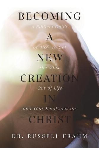 Cover image for Becoming a New Creation in Christ: A Biblical Guide on How to Get the Most Out of Life and Your Relationships