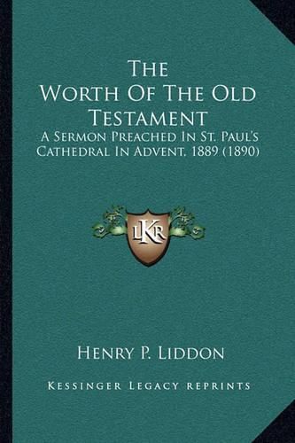 The Worth of the Old Testament: A Sermon Preached in St. Paul's Cathedral in Advent, 1889 (1890)