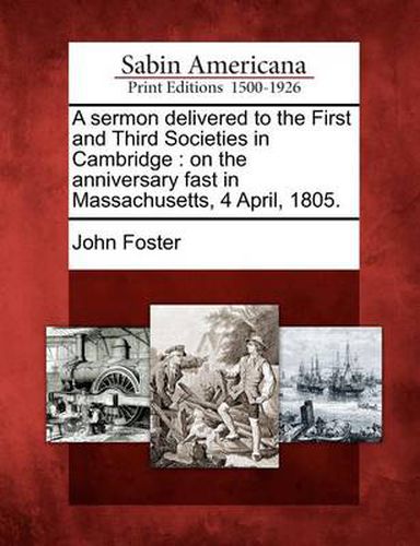 A Sermon Delivered to the First and Third Societies in Cambridge: On the Anniversary Fast in Massachusetts, 4 April, 1805.