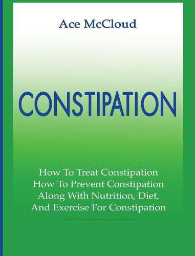 Cover image for Constipation: How To Treat Constipation: How To Prevent Constipation: Along With Nutrition, Diet, And Exercise For Constipation