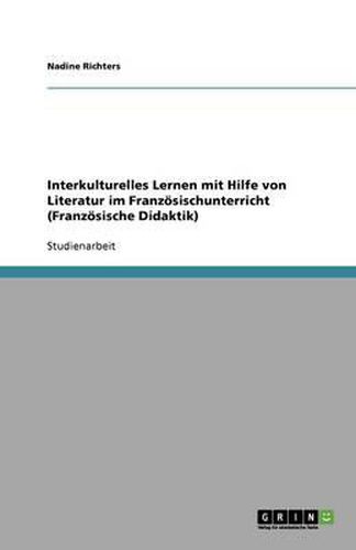 Interkulturelles Lernen mit Hilfe von Literatur im Franzoesischunterricht (Franzoesische Didaktik)