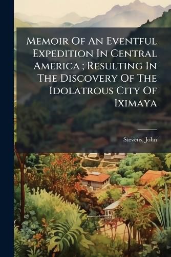 Cover image for Memoir of an Eventful Expedition in Central America; Resulting in the Discovery of the Idolatrous City of Iximaya