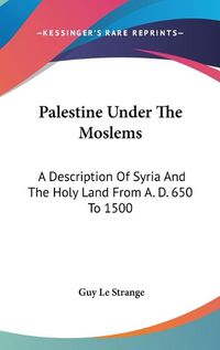 Cover image for Palestine Under the Moslems: A Description of Syria and the Holy Land from A. D. 650 to 1500