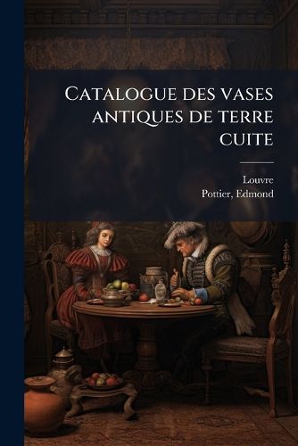Cover image for Catalogue Des Vases Antiques de Terre Cuite: Tude Sur L'Histoire de La Peinture Et Du Dessin Dans L'Antiquit