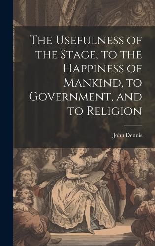 The Usefulness of the Stage, to the Happiness of Mankind, to Government, and to Religion