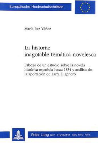 La Historia: Inagotable Tematica Novelesca: Esbozo de Un Estudio Sobre La Novela Historica Espanola Hasta 1834 y Analisis de La Aportacion de Larra Al Genero