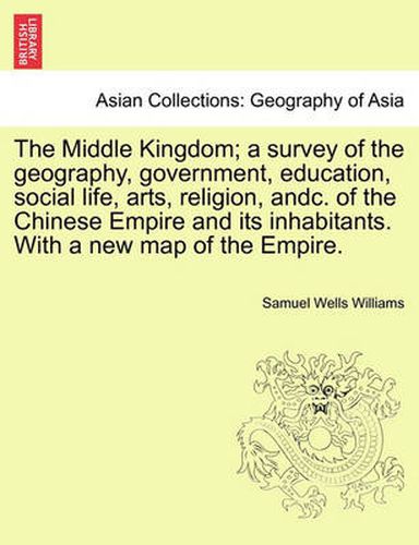 Cover image for The Middle Kingdom; A Survey of the Geography, Government, Education, Social Life, Arts, Religion, Andc. of the Chinese Empire and Its Inhabitants. with a New Map of the Empire.