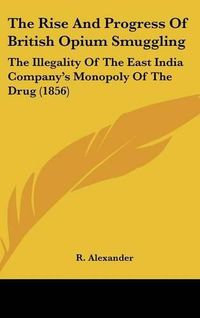 Cover image for The Rise And Progress Of British Opium Smuggling: The Illegality Of The East India Company's Monopoly Of The Drug (1856)