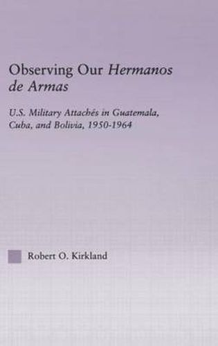 Cover image for Observing our Hermanos de Armas: U.S. Military Attaches in Guatemala, Cuba and Bolivia, 1950-1964