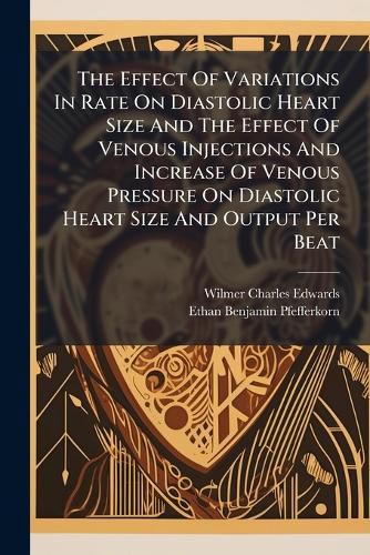 Cover image for The Effect Of Variations In Rate On Diastolic Heart Size And The Effect Of Venous Injections And Increase Of Venous Pressure On Diastolic Heart Size And Output Per Beat