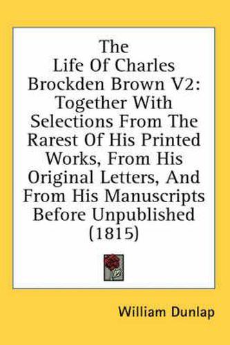 Cover image for The Life of Charles Brockden Brown V2: Together with Selections from the Rarest of His Printed Works, from His Original Letters, and from His Manuscripts Before Unpublished (1815)