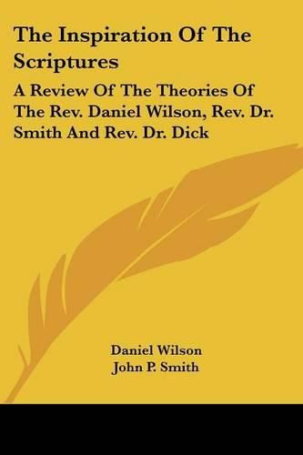 Cover image for The Inspiration of the Scriptures: A Review of the Theories of the REV. Daniel Wilson, REV. Dr. Smith and REV. Dr. Dick