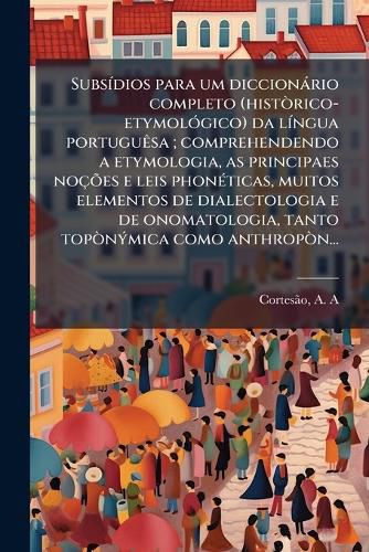 Cover image for Subs Dios Para Um Diccion Rio Completo (Hist Rico-Etymol Gico) Da L Ngua Portugu Sa; Comprehendendo a Etymologia, as Principaes No Es E Leis Phon Ticas, Muitos Elementos de Dialectologia E de Onomatologia, Tanto Top N Mica Como Anthrop N...