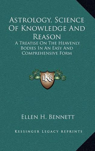 Cover image for Astrology, Science of Knowledge and Reason: A Treatise on the Heavenly Bodies in an Easy and Comprehensive Form