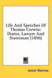 Cover image for Life and Speeches of Thomas Corwin: Orator, Lawyer and Statesman (1896)