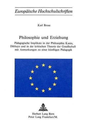 Philosophie Und Erziehung: Paedagogische Implikate in Der Philosophie Kants, Diltheys Und in Der Kritischen Theorie Der Gesellschaft Mit Anmerkungen Zu Einer Kuenftigen Paedagogik