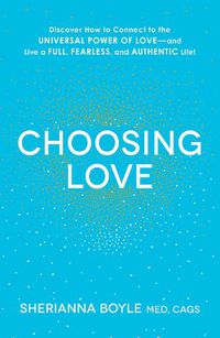 Cover image for Choosing Love: Discover How to Connect to the Universal Power of Love--and Live a Full, Fearless, and Authentic Life!