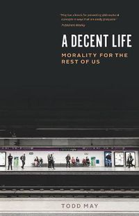 Cover image for A Decent Life: Morality for the Rest of Us