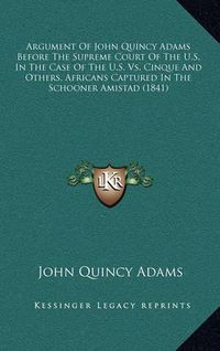 Cover image for Argument of John Quincy Adams Before the Supreme Court of the U.S. in the Case of the U.S. vs. Cinque and Others, Africans Captured in the Schooner Amistad (1841)