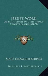 Cover image for Jessie's Work: Or Faithfulness in Little Things, a Story for Girls (1873)