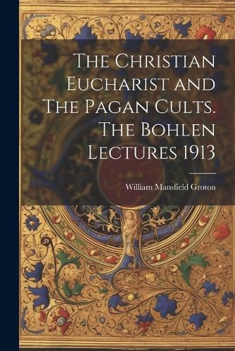 The Christian Eucharist and The Pagan Cults. The Bohlen Lectures 1913