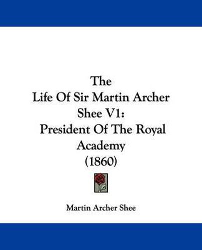 Cover image for The Life of Sir Martin Archer Shee V1: President of the Royal Academy (1860)