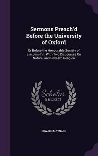 Cover image for Sermons Preach'd Before the University of Oxford: Or Before the Honourable Society of Lincolns-Inn. with Two Discourses on Natural and Reveal'd Religion