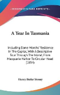 Cover image for A Year In Tasmania: Including Some Months' Residence In The Capital, With A Descriptive Tour Through The Island, From Macquarie Harbor To Circular Head (1854)