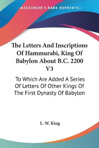 Cover image for The Letters and Inscriptions of Hammurabi, King of Babylon about B.C. 2200 V3: To Which Are Added a Series of Letters of Other Kings of the First Dynasty of Babylon